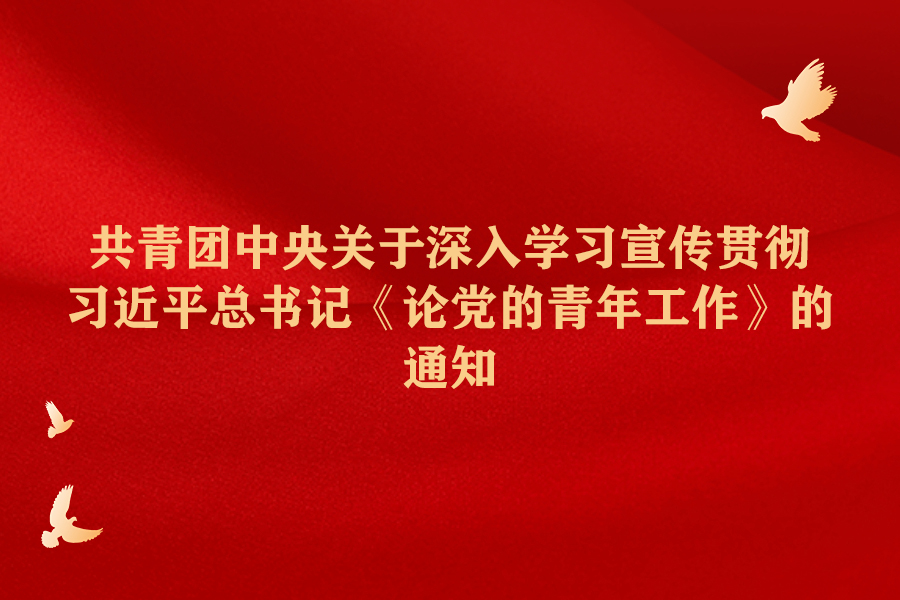 共青团中央关于深入学习宣传贯彻习近平总书记《论党的青年工作》的通知